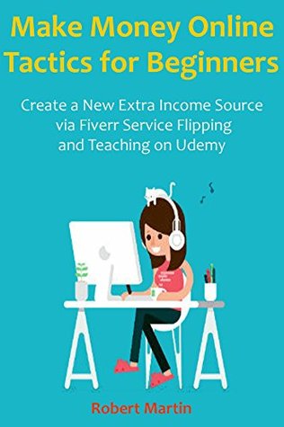 Read Make Money Online Tactics for Beginners: Create a New Extra Income Source via Fiverr Service Flipping and Teaching on Udemy - Robert Martin file in ePub