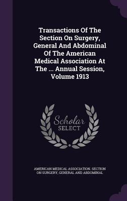 Read Online Transactions of the Section on Surgery, General and Abdominal of the American Medical Association at the  Annual Session, Volume 1913 - American Medical Association Section on file in ePub