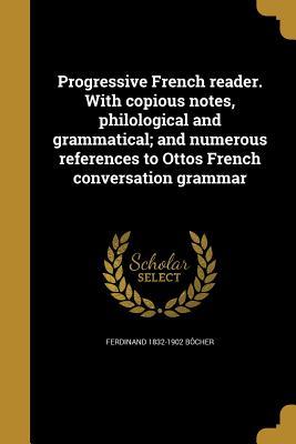 Read Online Progressive French Reader. with Copious Notes, Philological and Grammatical; And Numerous References to Ottos French Conversation Grammar - Ferdinand Bôcher file in ePub