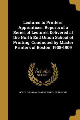 Full Download Lectures to Printers' Apprentices. Reports of a Series of Lectures Delivered at the North End Union School of Printing, Conducted by Master Printers of Boston, 1908-1909 - Boston School of Print North End Union file in PDF