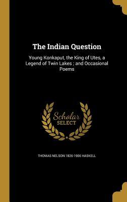 Download The Indian Question: Young Konkaput, the King of Utes, a Legend of Twin Lakes; And Occasional Poems - Thomas Nelson Haskell file in PDF