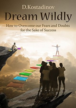 Read Online Dream Wildly: How to Overcome Fears and Doubts for the sake of success - D. Kostadinov | PDF
