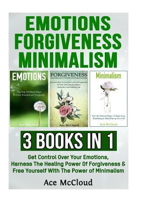 Read Emotions: Forgiveness: Minimalism: 3 Books in 1: Get Control Over Your Emotions, Harness the Healing Power of Forgiveness & Free Yourself with the Power of Minimalism - Ace McCloud file in PDF