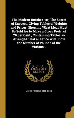Read The Modern Butcher; Or, the Secret of Success. Giving Tables of Weights and Prices, Showing What Meat Must Be Sold for to Make a Gross Profit of 20 Per Cent., Containing Tables So Arranged That a Glance Will Show the Number of Pounds of the Various - Jacob Frederic Boes | PDF