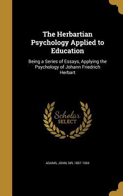 Full Download The Herbartian Psychology Applied to Education: Being a Series of Essays, Applying the Psychology of Johann Friedrich Herbart - John Adams | PDF