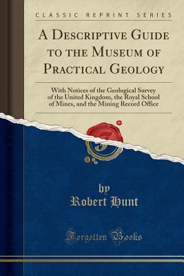 Read A Descriptive Guide to the Museum of Practical Geology: With Notices of the Geological Survey of the United Kingdom, the Royal School of Mines, and the Mining Record Office (Classic Reprint) - Robert Hunt | ePub