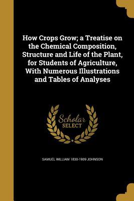 Read How Crops Grow; A Treatise on the Chemical Composition, Structure and Life of the Plant, for Students of Agriculture, with Numerous Illustrations and Tables of Analyses - Samuel William Johnson file in ePub