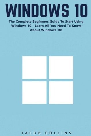 Read Online Windows 10: The Complete Beginners Guide To Start Using Windows 10 - Learn All You Need To Know About Windows 10! (Windows 10 Tips And Tricks, Windows 10 Manual, Windows 10 User Guide) - Jacob Collins | ePub