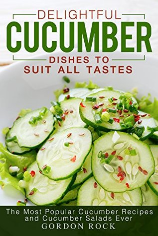 Read Online Delightful Cucumber Dishes to Suit All Tastes: The Most Popular Cucumber Recipes and Cucumber Salads Ever - Gordon Rock file in PDF