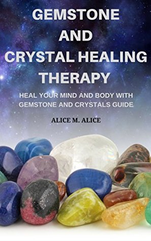 Full Download GEMSTONE AND CRYSTAL HEALING THERAPY : HEAL YOUR MIND AND BODY WITH GEMSTONE AND CRYSTALS GUIDE - Alice M. Alice | PDF