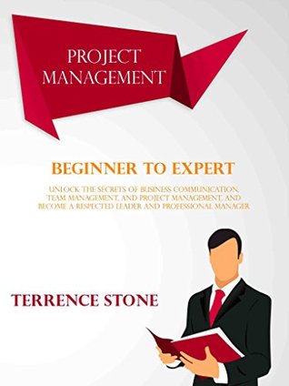 Full Download Project Management: Beginner to Expert; Unlock the Secrets of Business Communication, Team Management, and Project Management, and Become a Respected Leader and Professional Manager - Terrence Stone | PDF