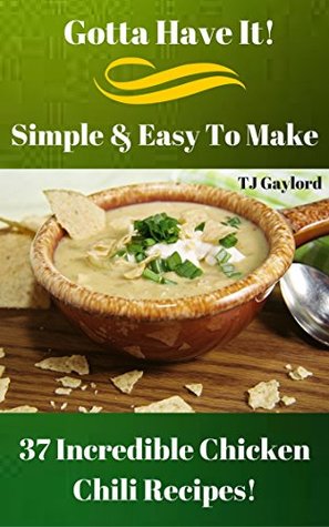 Download Gotta Have It Simple & Easy To Make 37 Incredible Chicken Chili Recipes! - T.J. Gaylord | PDF