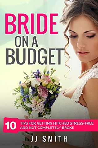 Download Bride on a Budget: 10 Tips for Getting Hitched Stress-Free and not Completely Broke - J.J. Smith | PDF