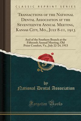 Read Online Transactions of the National Dental Association at the Seventeenth Annual Meeting, Kansas City, Mo., July 8-11, 1913: And of the Southern Branch at the Fifteenth Annual Meeting, Old Point Comfort, Va., July 22-24, 1913 (Classic Reprint) - National Dental Association file in ePub