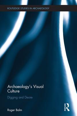 Download Archaeology's Visual Culture: Digging and Desire - Roger Balm | PDF