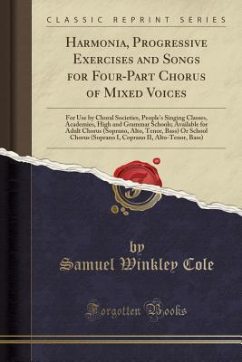 Download Harmonia, Progressive Exercises and Songs for Four-Part Chorus of Mixed Voices: For Use by Choral Societies, People's Singing Classes, Academies, High and Grammar Schools; Available for Adult Chorus (Soprano, Alto, Tenor, Bass) or School Chorus (Soprano I - Samuel W. Cole | PDF