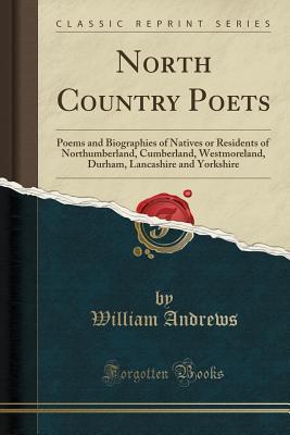 Full Download North Country Poets: Poems and Biographies of Natives or Residents of Northumberland, Cumberland, Westmoreland, Durham, Lancashire and Yorkshire (Classic Reprint) - William Andrews | PDF