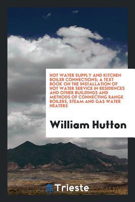 Read Hot Water Supply and Kitchen Boiler Connections; A Text Book on the Installation of Hot Water Service in Residences and Other Buildings and Methods of Connecting Range Boilers, Steam and Gas Water Heaters - William B 1877 Hutton file in PDF