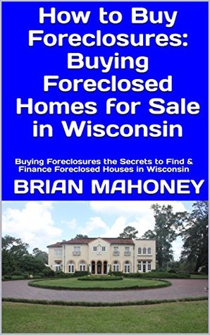 Read Online How to Buy Foreclosures: Buying Foreclosed Homes for Sale in Wisconsin: Buying Foreclosures the Secrets to Find & Finance Foreclosed Houses in Wisconsin - Brian Mahoney | PDF