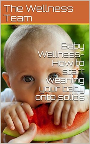 Read Online Baby Wellness- How to start weaning your baby onto solids - The Wellness Team | PDF