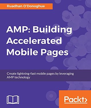 Read AMP: Building Accelerated Mobile Pages: Create lightning-fast mobile pages by leveraging AMP technology - Ruadhan O'Donoghue | PDF