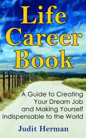 Full Download Life Career Book: A Guide to Creating Your Dream Job and Making Yourself Indispensable to the World - Judit Herman | PDF