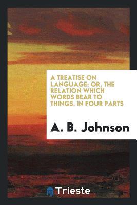 Download A Treatise on Language: Or, the Relation Which Words Bear to Things, in Four Parts - Alexander Bryan Johnson | PDF