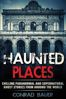 Read Online Haunted Places: Chilling Paranormal and Supernatural Ghost Stories from Around the World - Conrad Bauer file in PDF
