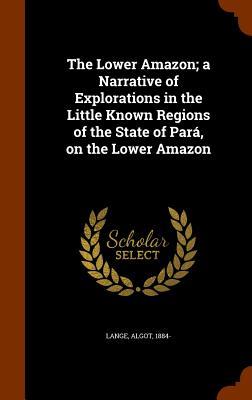 Download The Lower Amazon; A Narrative of Explorations in the Little Known Regions of the State of Para, on the Lower Amazon - Algot Lange | PDF