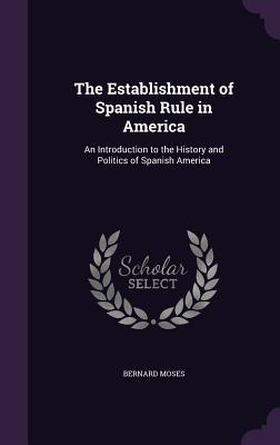 Read The Establishment of Spanish Rule in America: An Introduction to the History and Politics of Spanish America - Bernard Moses file in PDF