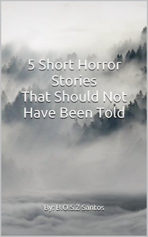 Full Download 5 Short Horror Stories That Should Not Have Been Told (Volume Book 1) - B.O.S.Z Santos file in PDF