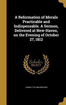Read A Reformation of Morals Practicable and Indispensable. a Sermon, Delivered at New-Haven, on the Evening of October 27, 1812 - Lyman Beecher file in ePub