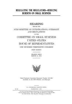 Read Online Regulating the Regulators--Reducing Burdens on Small Business - U.S. Congress file in PDF