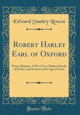 Full Download Robert Harley Earl of Oxford: Prime Minister, 1710-1714, a Political Study of Politics and Letters in the Age of Anne (Classic Reprint) - Edward Stanley Roscoe | PDF