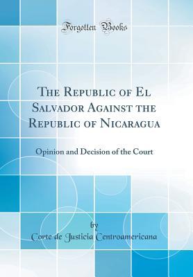 Full Download The Republic of El Salvador Against the Republic of Nicaragua: Opinion and Decision of the Court (Classic Reprint) - Corte de Justicia Centroamericana file in ePub