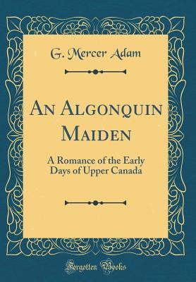 Read Online An Algonquin Maiden: A Romance of the Early Days of Upper Canada (Classic Reprint) - Graeme Mercer Adam file in PDF