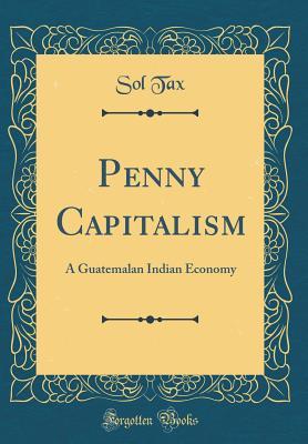Read Penny Capitalism: A Guatemalan Indian Economy (Classic Reprint) - Sol Tax | ePub