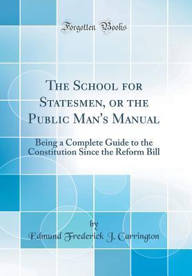 Download The School for Statesmen, or the Public Man's Manual: Being a Complete Guide to the Constitution Since the Reform Bill (Classic Reprint) - Edmund Frederick John Carrington | PDF