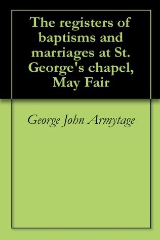 Full Download The registers of baptisms and marriages at St. George's chapel, May Fair - George John Armytage file in PDF
