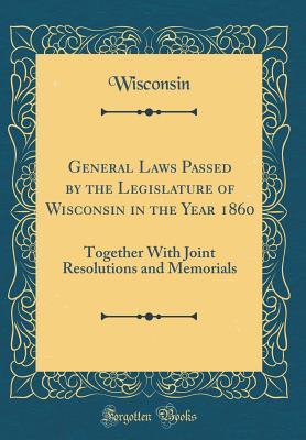 Read Online General Laws Passed by the Legislature of Wisconsin in the Year 1860: Together with Joint Resolutions and Memorials (Classic Reprint) - Wisconsin Wisconsin | PDF