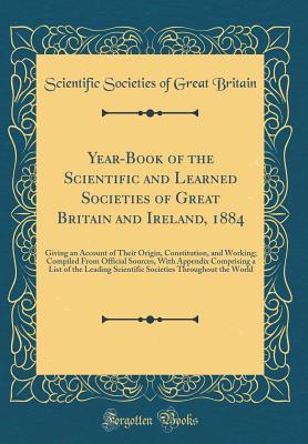Download Year-Book of the Scientific and Learned Societies of Great Britain and Ireland, 1884: Giving an Account of Their Origin, Constitution, and Working; Compiled from Official Sources, with Appendix Comprising a List of the Leading Scientific Societies Through - Scientific Societies of Great Britain file in PDF