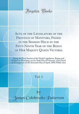 Download Acts of the Legislature of the Province of Manitoba, Passed in the Session Held in the Fifty-Ninth Year of the Reign of Her Majesty Queen Victoria, Vol. 1: Being the First Session of the Ninth Legislature, Begun and Holden at Winnipeg, on the Sixth Day of - James Colebrooke Patterson | PDF