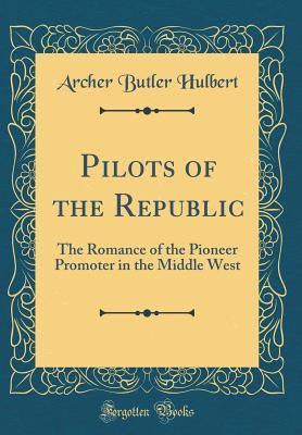 Read Pilots of the Republic: The Romance of the Pioneer Promoter in the Middle West (Classic Reprint) - Archer Butler Hulbert file in PDF