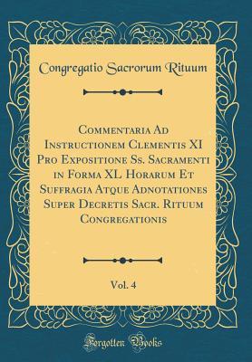 Read Commentaria Ad Instructionem Clementis XI Pro Expositione Ss. Sacramenti in Forma XL Horarum Et Suffragia Atque Adnotationes Super Decretis Sacr. Rituum Congregationis, Vol. 4 (Classic Reprint) - Congregatio Sacrorum Rituum | ePub