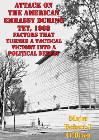 Read Attack On The American Embassy During Tet, 1968: Factors That Turned A Tactical Victory Into A Political Defeat - Major Robert J. O'Brien | PDF