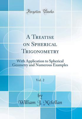 Download A Treatise on Spherical Trigonometry, Vol. 2: With Application to Spherical Geometry and Numerous Examples (Classic Reprint) - William J M'Clellan | PDF