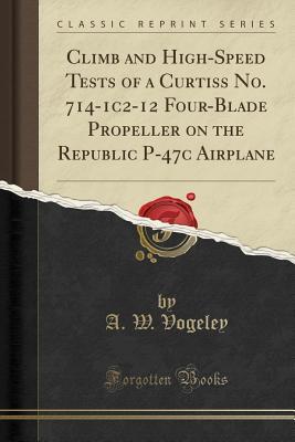 Read Online Climb and High-Speed Tests of a Curtiss No. 714-1c2-12 Four-Blade Propeller on the Republic P-47c Airplane (Classic Reprint) - A W Vogeley | ePub