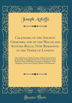 Download Calendars of the Ancient Charters, and of the Welch and Scotish Rolls, Now Remaining in the Tower of London: Also Calendars of All the Treaties of Peace Entered Into by the Kings of England with Those of Scotland; And of Sundry Letters and Public Instrume - Joseph Ayloffe file in PDF