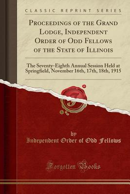 Full Download Proceedings of the Grand Lodge, Independent Order of Odd Fellows of the State of Illinois: The Seventy-Eighth Annual Session Held at Springfield, November 16th, 17th, 18th, 1915 (Classic Reprint) - Independent Order of Odd Fellows file in ePub
