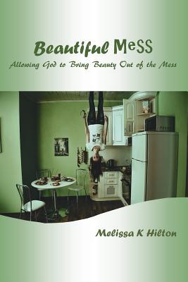 Read Beautiful Mess: Allowing God to Bring Beauty Out of the Mess - Melissa K. Hilton file in PDF